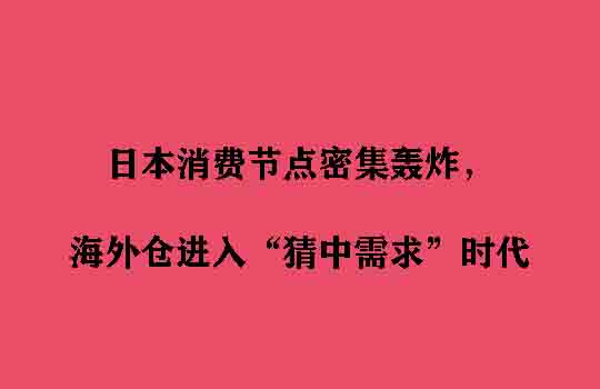 日本消费节点密集轰炸，海外仓进入“猜中需求”时代