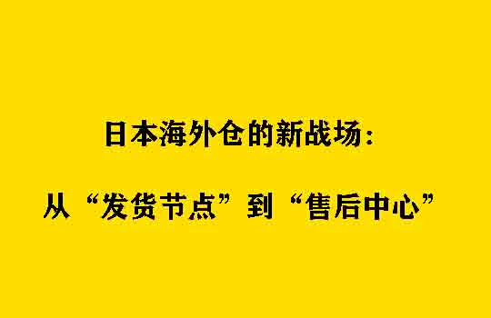 日本海外仓的新战场：从“发货节点”到“售后中心”