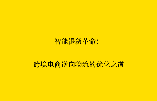 智能退货革命：跨境电商逆向物流的优化之道