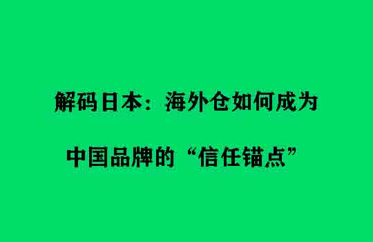 解码日本：海外仓如何成为中国品牌的“信任锚点”