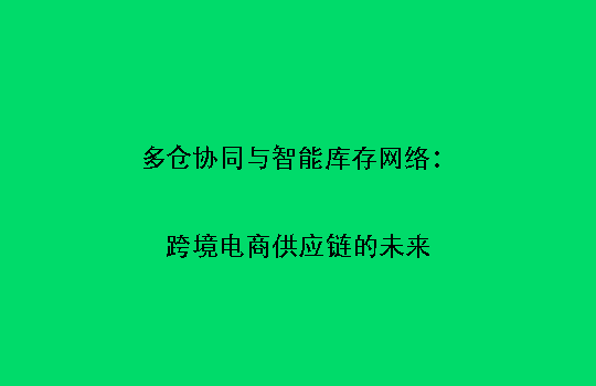 多仓协同与智能库存网络：跨境电商供应链的未来