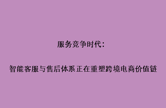 服务竞争时代：智能客服与售后体系正在重塑跨境电商价值链