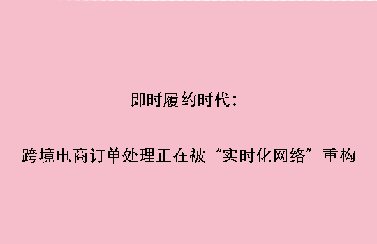 即时履约时代：跨境电商订单处理正在被“实时化网络”重构