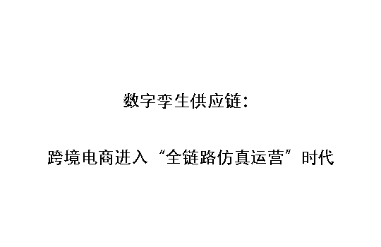 数字孪生供应链：跨境电商进入“全链路仿真运营”时代