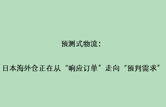 预测式物流：日本海外仓正在从“响应订单”走向“预判需求”