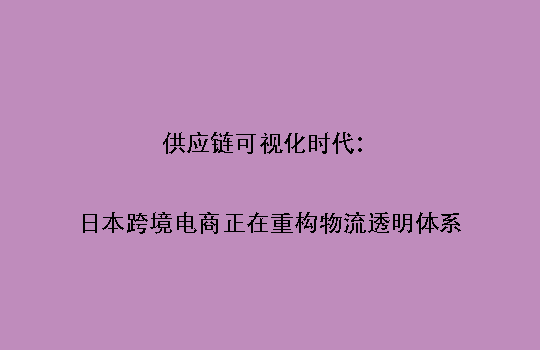 供应链可视化时代：日本跨境电商正在重构物流透明体系