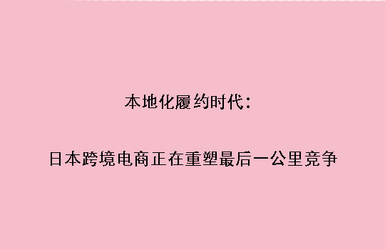 本地化履约时代：日本跨境电商正在重塑最后一公里竞争