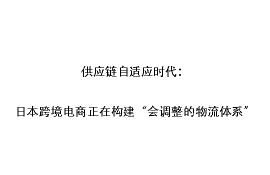 供应链自适应时代：日本跨境电商正在构建“会调整的物流体系”