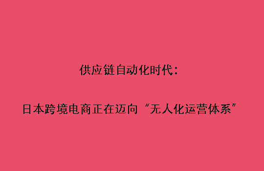 供应链自动化时代：日本跨境电商正在迈向“无人化运营体系”