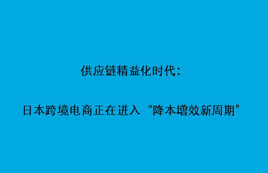 供应链精益化时代：日本跨境电商正在进入“降本增效新周期”