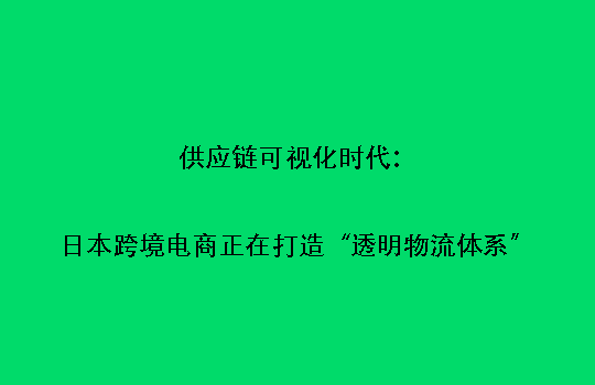 供应链可视化时代：日本跨境电商正在打造“透明物流体系”