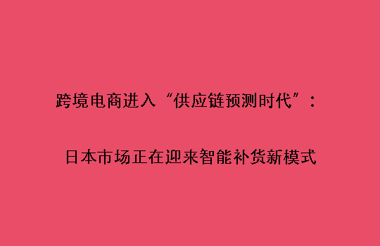 跨境电商进入“供应链预测时代”:日本市场正在迎来智能补货新模式