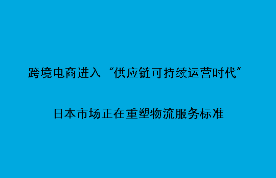 跨境电商进入“供应链可持续运营时代”:日本市场正在重塑物流服务标准