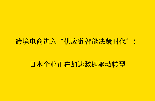 跨境电商进入“供应链智能决策时代”:日本企业正在加速数据驱动转型