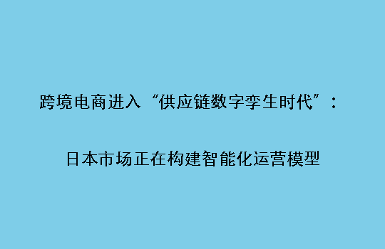 跨境电商进入“供应链数字孪生时代”:日本市场正在构建智能化运营模型
