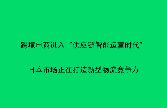 跨境电商进入“供应链智能运营时代”:日本市场正在打造新型物流竞争力