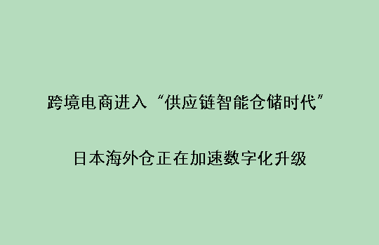 跨境电商进入“供应链智能仓储时代”:日本海外仓正在加速数字化升级