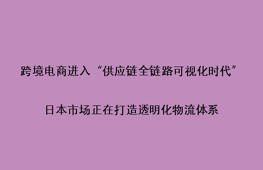 跨境电商进入“供应链全链路可视化时代”:日本市场正在打造透明化物流体系