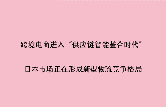 跨境电商进入“供应链智能整合时代”:日本市场正在形成新型物流竞争格局