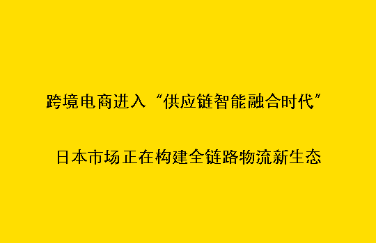 跨境电商进入“供应链智能融合时代”:日本市场正在构建全链路物流新生态