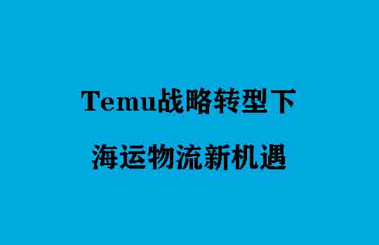Temu战略转型下的海运物流新机遇：合规化与本地化重塑行业格局