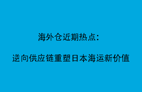 海外仓近期热点：逆向供应链重塑日本海运新价值