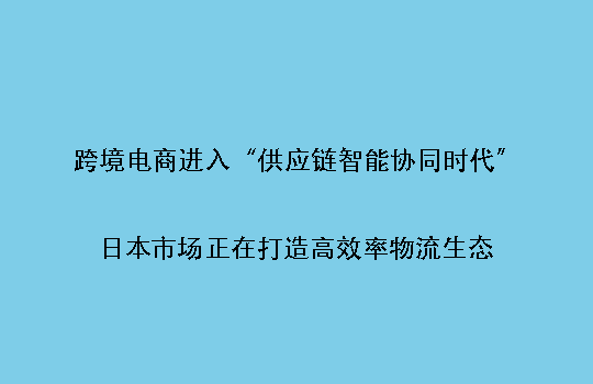 跨境电商进入“供应链智能协同时代”:日本市场正在打造高效率物流生态