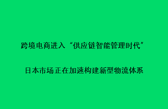 跨境电商进入“供应链智能管理时代”:日本市场正在加速构建新型物流体系