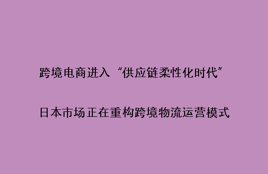 跨境电商进入“供应链柔性化时代”:日本市场正在重构跨境物流运营模式