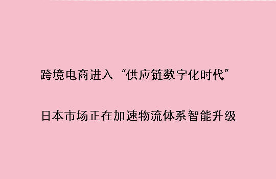 跨境电商进入“供应链数字化时代”:日本市场正在加速物流体系智能升级