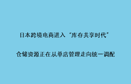日本跨境电商进入“库存共享时代”:仓储资源正在从单店管理走向统一调配
