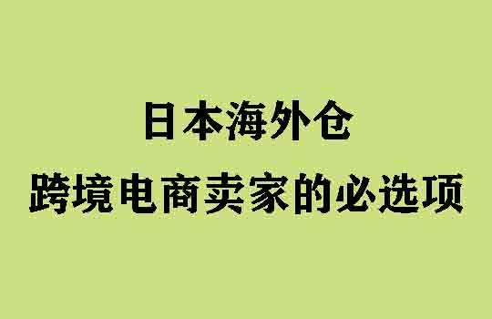 日本海外仓，跨境电商卖家的必选项