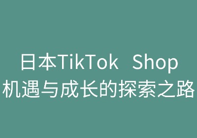 日本TikTok Shop：机遇与成长的探索之路