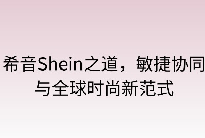 希音之道：敏捷协同与全球时尚新范式
