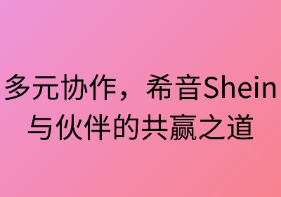 多元合作：希音与伙伴的共赢之道