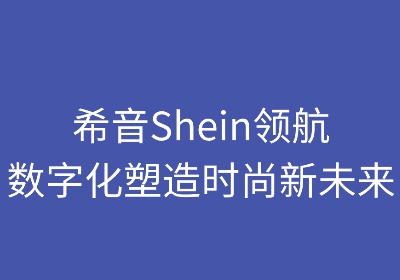 希音领航：数字化塑造时尚新未来