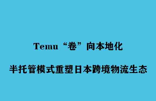 Temu“卷”向本地化：半托管模式重塑日本跨境物流生态