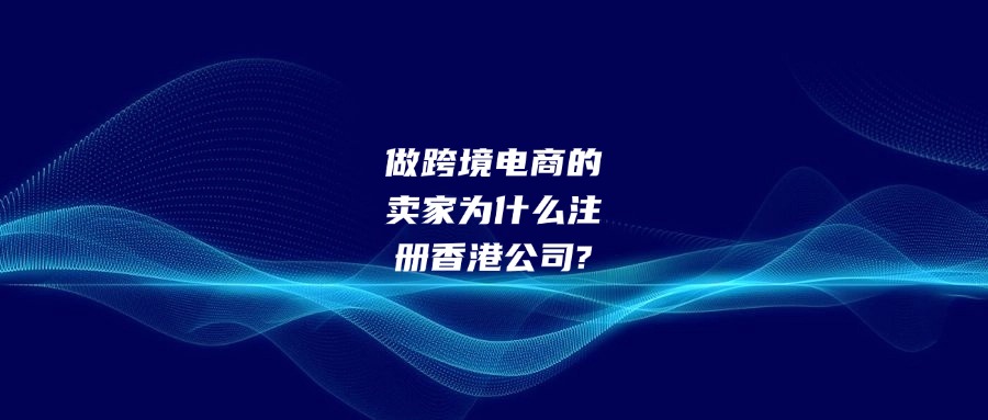 做跨境电商的卖家为什么注册香港公司?