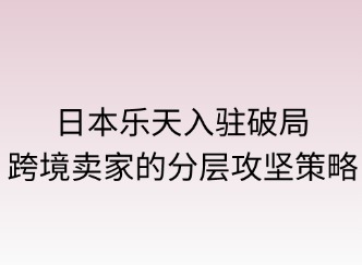日本乐天入驻破局：跨境卖家的分层攻坚策略