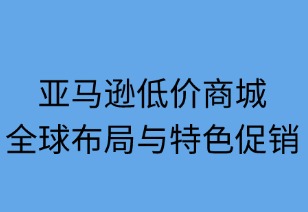 亚马逊低价商城全球布局与特色促销全览