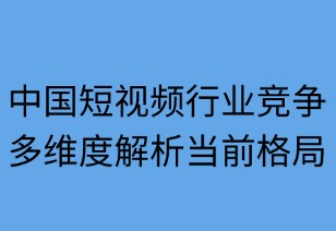 中国短视频行业竞争新图景：多维度解析2025年格局