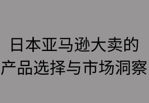 日本亚马逊大卖们的产品选择与市场洞察