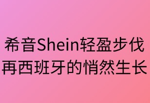 轻盈步伐：SHEIN在西班牙市场的悄然生长