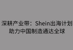 深耕产业带：SHEIN出海计划助力中国制造通达全球