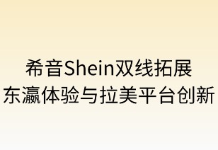 希音双线拓展:东瀛体验与拉美平台创新