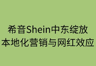希音中东绽放:本地化营销与网红效应