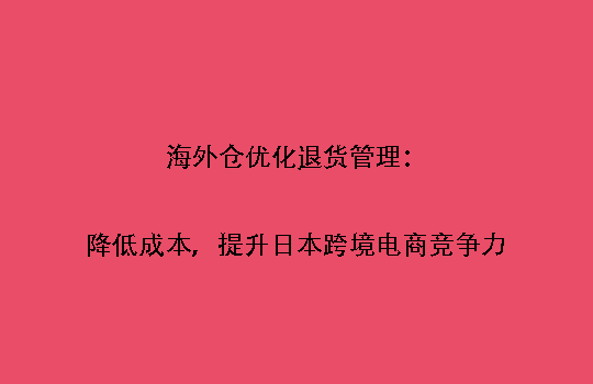 海外仓优化退货管理：降低成本，提升日本跨境电商竞争力
