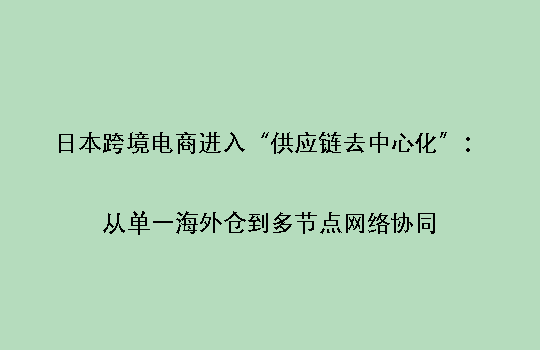 日本跨境电商进入“供应链去中心化”:从单一海外仓到多节点网络协同