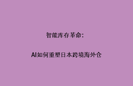 智能库存革命:AI如何重塑日本跨境海外仓