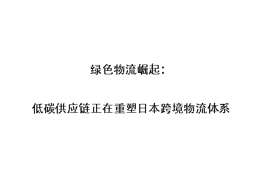 绿色物流崛起:低碳供应链正在重塑日本跨境物流体系
